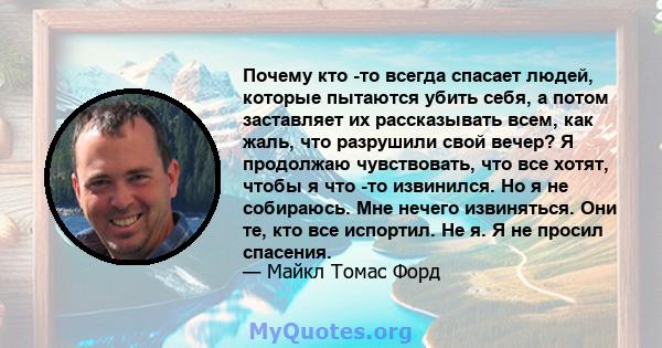 Почему кто -то всегда спасает людей, которые пытаются убить себя, а потом заставляет их рассказывать всем, как жаль, что разрушили свой вечер? Я продолжаю чувствовать, что все хотят, чтобы я что -то извинился. Но я не