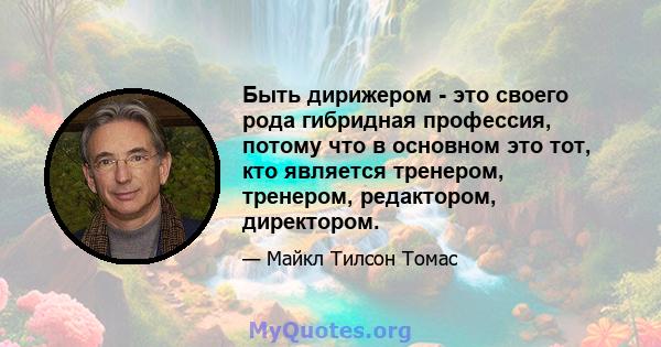 Быть дирижером - это своего рода гибридная профессия, потому что в основном это тот, кто является тренером, тренером, редактором, директором.