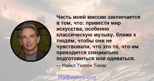 Часть моей миссии заключается в том, что: привести мир искусства, особенно классическую музыку, ближе к людям, чтобы они не чувствовали, что это то, что им приходится специально подготовиться или одеваться.