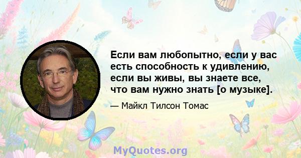 Если вам любопытно, если у вас есть способность к удивлению, если вы живы, вы знаете все, что вам нужно знать [о музыке].