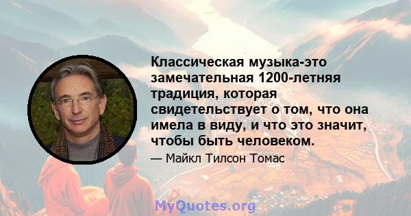 Классическая музыка-это замечательная 1200-летняя традиция, которая свидетельствует о том, что она имела в виду, и что это значит, чтобы быть человеком.