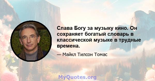 Слава Богу за музыку кино. Он сохраняет богатый словарь в классической музыке в трудные времена.