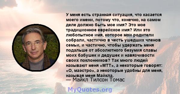 У меня есть странная ситуация, что касается моего имени, потому что, конечно, на самом деле должно быть мое имя? Это мое традиционное еврейское имя? Или это любопытное имя, которое мои родители собрали, частично в честь 