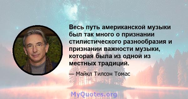 Весь путь американской музыки был так много о признании стилистического разнообразия и признании важности музыки, которая была из одной из местных традиций.