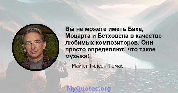 Вы не можете иметь Баха, Моцарта и Бетховена в качестве любимых композиторов. Они просто определяют, что такое музыка!