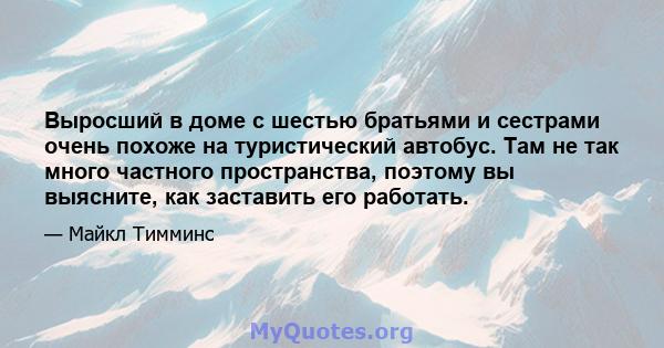 Выросший в доме с шестью братьями и сестрами очень похоже на туристический автобус. Там не так много частного пространства, поэтому вы выясните, как заставить его работать.