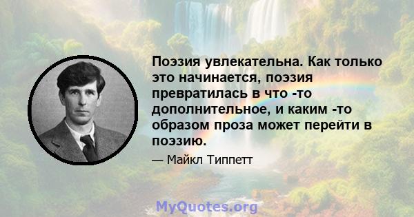 Поэзия увлекательна. Как только это начинается, поэзия превратилась в что -то дополнительное, и каким -то образом проза может перейти в поэзию.