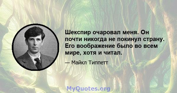 Шекспир очаровал меня. Он почти никогда не покинул страну. Его воображение было во всем мире, хотя и читал.