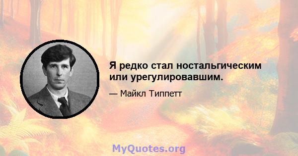 Я редко стал ностальгическим или урегулировавшим.