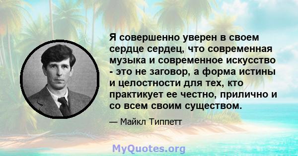 Я совершенно уверен в своем сердце сердец, что современная музыка и современное искусство - это не заговор, а форма истины и целостности для тех, кто практикует ее честно, прилично и со всем своим существом.