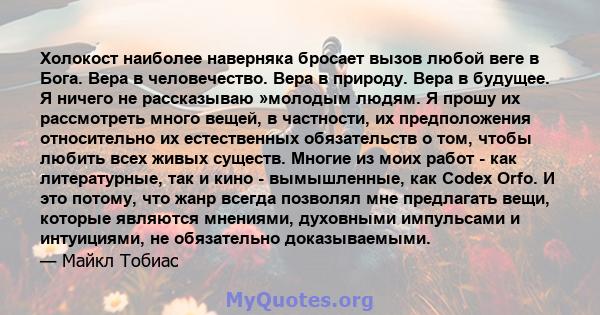 Холокост наиболее наверняка бросает вызов любой веге в Бога. Вера в человечество. Вера в природу. Вера в будущее. Я ничего не рассказываю »молодым людям. Я прошу их рассмотреть много вещей, в частности, их предположения 