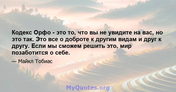 Кодекс Орфо - это то, что вы не увидите на вас, но это так. Это все о доброте к другим видам и друг к другу. Если мы сможем решить это, мир позаботится о себе.