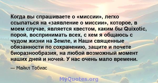 Когда вы спрашиваете о «миссии», легко ссылаться на «заявление о миссии», которое, в моем случае, является квестом, каким бы Quixotic, порой, воспринимать всех, с кем я общаюсь с чудом жизни на Земле, и Наши священные