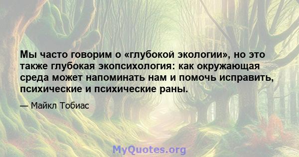 Мы часто говорим о «глубокой экологии», но это также глубокая экопсихология: как окружающая среда может напоминать нам и помочь исправить, психические и психические раны.