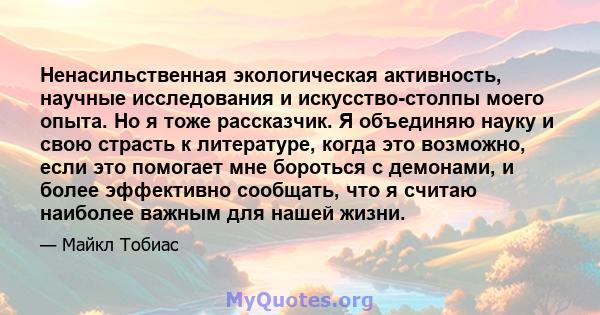 Ненасильственная экологическая активность, научные исследования и искусство-столпы моего опыта. Но я тоже рассказчик. Я объединяю науку и свою страсть к литературе, когда это возможно, если это помогает мне бороться с