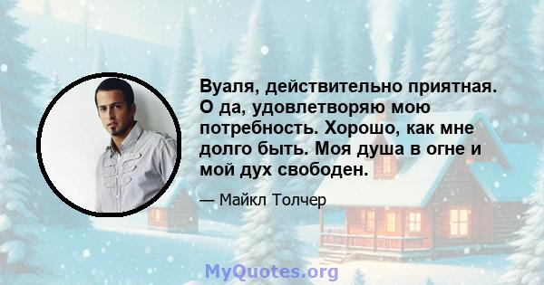 Вуаля, действительно приятная. О да, удовлетворяю мою потребность. Хорошо, как мне долго быть. Моя душа в огне и мой дух свободен.