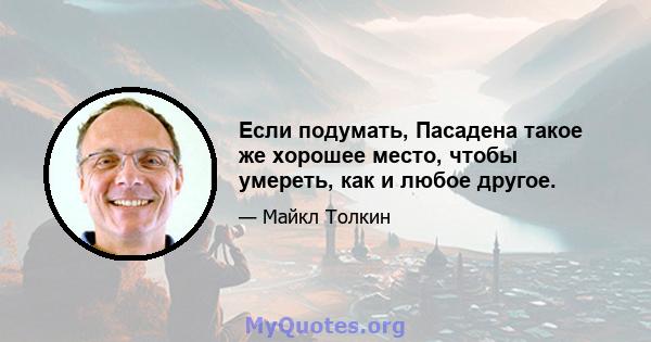 Если подумать, Пасадена такое же хорошее место, чтобы умереть, как и любое другое.