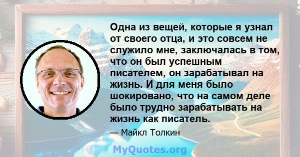 Одна из вещей, которые я узнал от своего отца, и это совсем не служило мне, заключалась в том, что он был успешным писателем, он зарабатывал на жизнь. И для меня было шокировано, что на самом деле было трудно