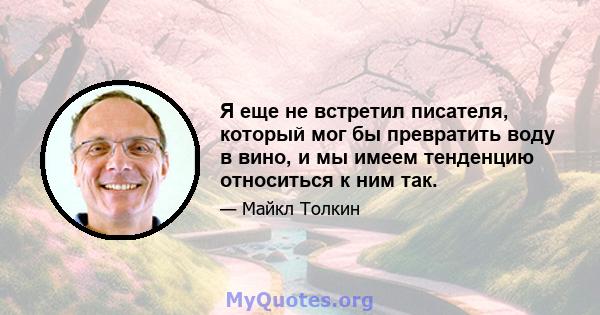 Я еще не встретил писателя, который мог бы превратить воду в вино, и мы имеем тенденцию относиться к ним так.