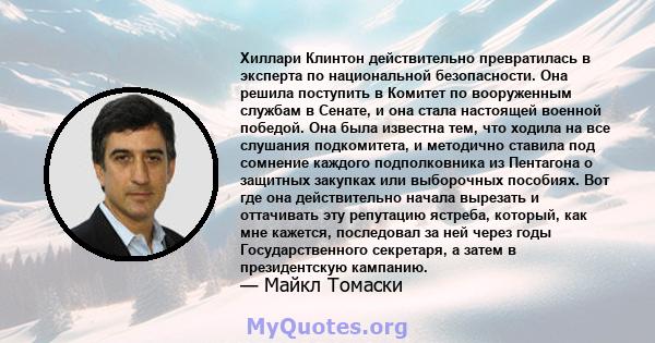 Хиллари Клинтон действительно превратилась в эксперта по национальной безопасности. Она решила поступить в Комитет по вооруженным службам в Сенате, и она стала настоящей военной победой. Она была известна тем, что