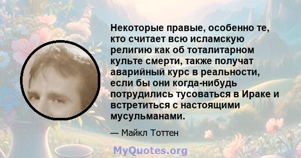 Некоторые правые, особенно те, кто считает всю исламскую религию как об тоталитарном культе смерти, также получат аварийный курс в реальности, если бы они когда-нибудь потрудились тусоваться в Ираке и встретиться с