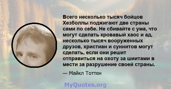 Всего несколько тысяч бойцов Хезболлы поджигают две страны сами по себе. Не сбивайте с ума, что могут сделать кровавый хаос и ад, несколько тысяч вооруженных друзов, христиан и суннитов могут сделать, если они решит