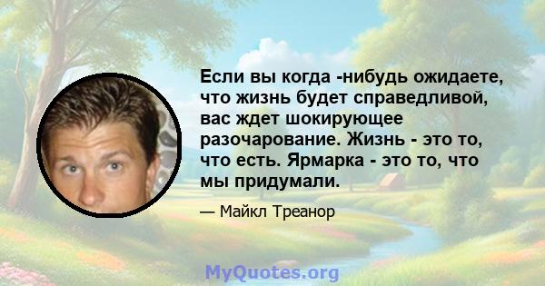 Если вы когда -нибудь ожидаете, что жизнь будет справедливой, вас ждет шокирующее разочарование. Жизнь - это то, что есть. Ярмарка - это то, что мы придумали.