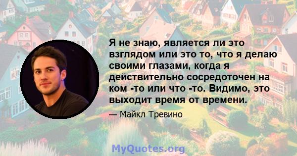 Я не знаю, является ли это взглядом или это то, что я делаю своими глазами, когда я действительно сосредоточен на ком -то или что -то. Видимо, это выходит время от времени.