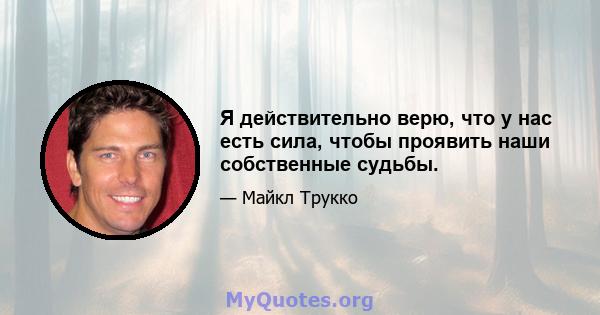 Я действительно верю, что у нас есть сила, чтобы проявить наши собственные судьбы.