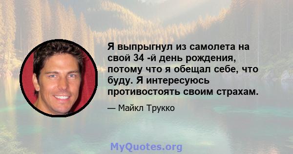 Я выпрыгнул из самолета на свой 34 -й день рождения, потому что я обещал себе, что буду. Я интересуюсь противостоять своим страхам.