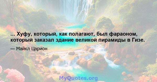 ... Хуфу, который, как полагают, был фараоном, который заказал здание великой пирамиды в Гизе.