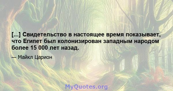 [...] Свидетельство в настоящее время показывает, что Египет был колонизирован западным народом более 15 000 лет назад.