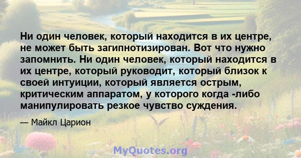 Ни один человек, который находится в их центре, не может быть загипнотизирован. Вот что нужно запомнить. Ни один человек, который находится в их центре, который руководит, который близок к своей интуиции, который