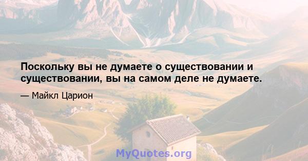 Поскольку вы не думаете о существовании и существовании, вы на самом деле не думаете.