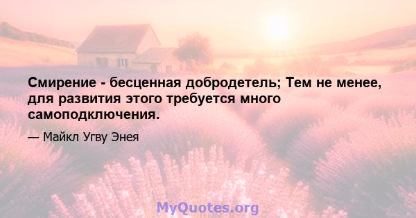 Смирение - бесценная добродетель; Тем не менее, для развития этого требуется много самоподключения.