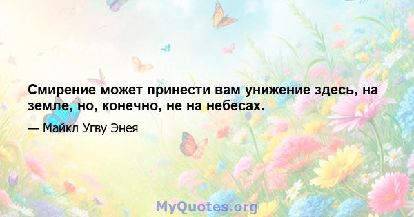 Смирение может принести вам унижение здесь, на земле, но, конечно, не на небесах.