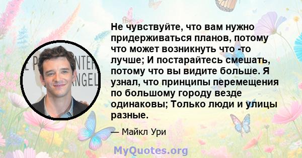 Не чувствуйте, что вам нужно придерживаться планов, потому что может возникнуть что -то лучше; И постарайтесь смешать, потому что вы видите больше. Я узнал, что принципы перемещения по большому городу везде одинаковы;