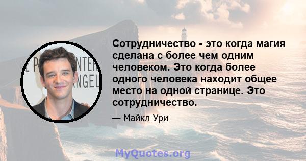 Сотрудничество - это когда магия сделана с более чем одним человеком. Это когда более одного человека находит общее место на одной странице. Это сотрудничество.