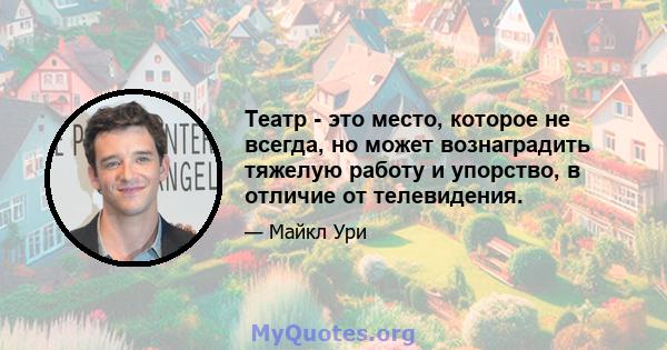 Театр - это место, которое не всегда, но может вознаградить тяжелую работу и упорство, в отличие от телевидения.