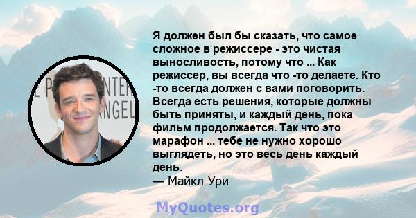 Я должен был бы сказать, что самое сложное в режиссере - это чистая выносливость, потому что ... Как режиссер, вы всегда что -то делаете. Кто -то всегда должен с вами поговорить. Всегда есть решения, которые должны быть 