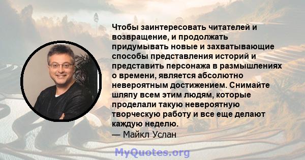 Чтобы заинтересовать читателей и возвращение, и продолжать придумывать новые и захватывающие способы представления историй и представить персонажа в размышлениях о времени, является абсолютно невероятным достижением.