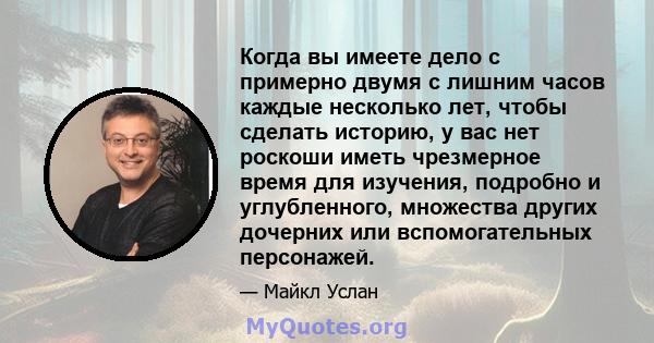 Когда вы имеете дело с примерно двумя с лишним часов каждые несколько лет, чтобы сделать историю, у вас нет роскоши иметь чрезмерное время для изучения, подробно и углубленного, множества других дочерних или