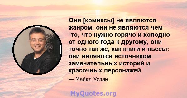 Они [комиксы] не являются жанром, они не являются чем -то, что нужно горячо и холодно от одного года к другому, они точно так же, как книги и пьесы: они являются источником замечательных историй и красочных персонажей.