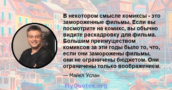 В некотором смысле комиксы - это замороженные фильмы. Если вы посмотрите на комикс, вы обычно видите раскадровку для фильма. Большим преимуществом комиксов за эти годы было то, что, если они заморожены фильмы, они не