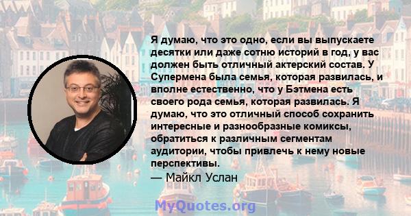 Я думаю, что это одно, если вы выпускаете десятки или даже сотню историй в год, у вас должен быть отличный актерский состав. У Супермена была семья, которая развилась, и вполне естественно, что у Бэтмена есть своего