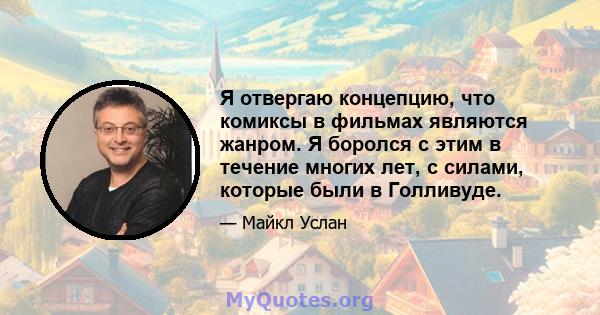 Я отвергаю концепцию, что комиксы в фильмах являются жанром. Я боролся с этим в течение многих лет, с силами, которые были в Голливуде.