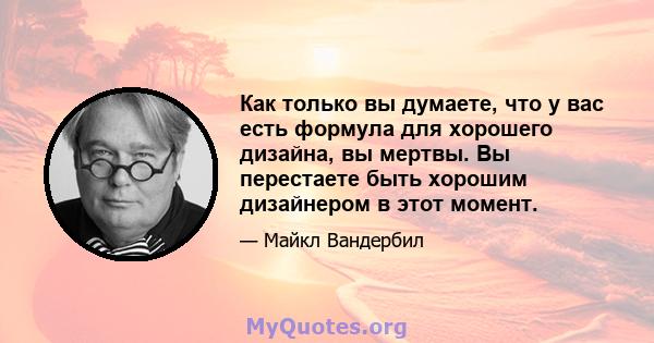 Как только вы думаете, что у вас есть формула для хорошего дизайна, вы мертвы. Вы перестаете быть хорошим дизайнером в этот момент.