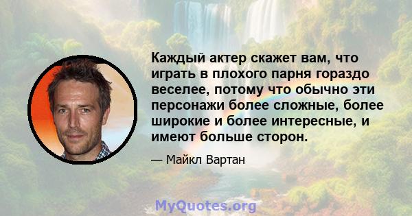 Каждый актер скажет вам, что играть в плохого парня гораздо веселее, потому что обычно эти персонажи более сложные, более широкие и более интересные, и имеют больше сторон.