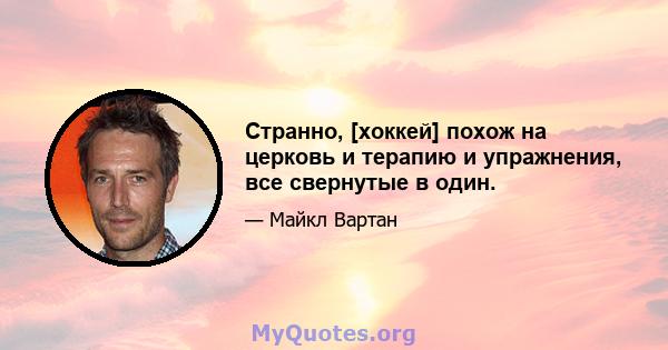 Странно, [хоккей] похож на церковь и терапию и упражнения, все свернутые в один.