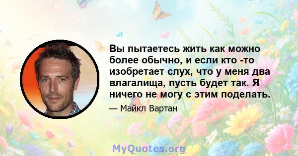 Вы пытаетесь жить как можно более обычно, и если кто -то изобретает слух, что у меня два влагалища, пусть будет так. Я ничего не могу с этим поделать.